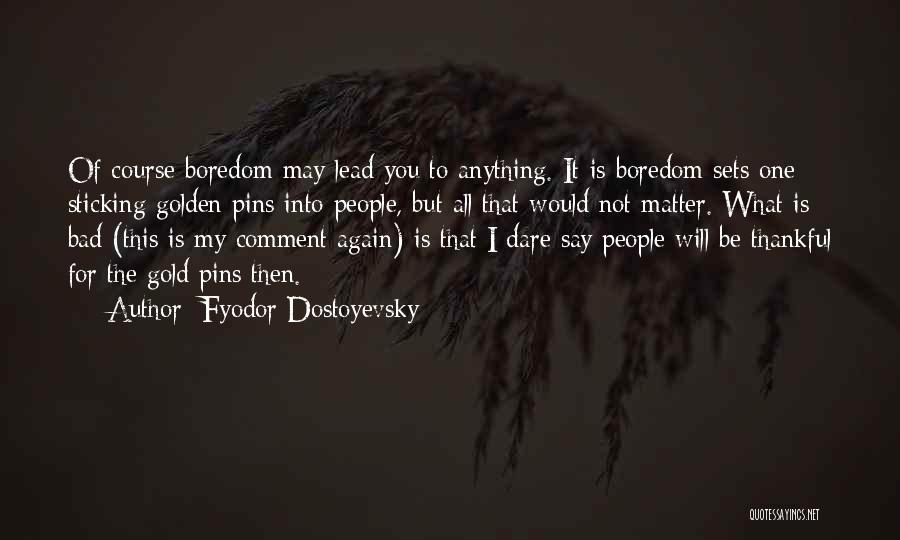 Fyodor Dostoyevsky Quotes: Of Course Boredom May Lead You To Anything. It Is Boredom Sets One Sticking Golden Pins Into People, But All