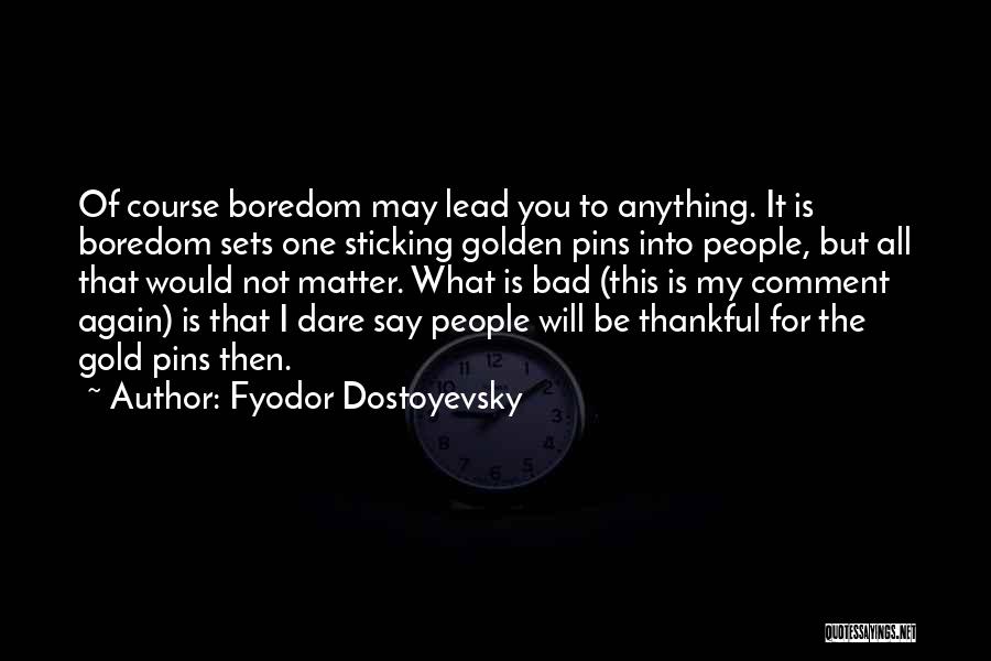 Fyodor Dostoyevsky Quotes: Of Course Boredom May Lead You To Anything. It Is Boredom Sets One Sticking Golden Pins Into People, But All