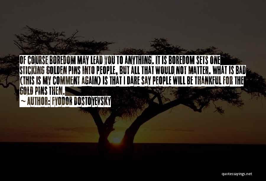 Fyodor Dostoyevsky Quotes: Of Course Boredom May Lead You To Anything. It Is Boredom Sets One Sticking Golden Pins Into People, But All