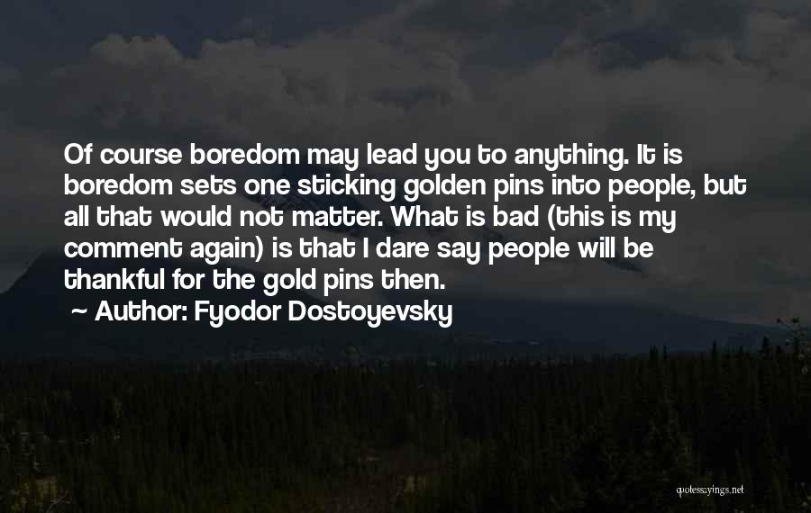 Fyodor Dostoyevsky Quotes: Of Course Boredom May Lead You To Anything. It Is Boredom Sets One Sticking Golden Pins Into People, But All