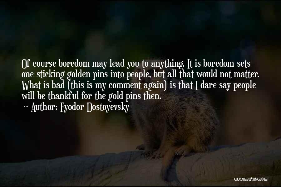 Fyodor Dostoyevsky Quotes: Of Course Boredom May Lead You To Anything. It Is Boredom Sets One Sticking Golden Pins Into People, But All