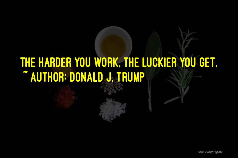 Donald J. Trump Quotes: The Harder You Work, The Luckier You Get.