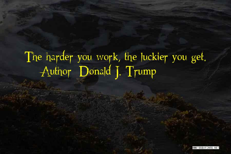 Donald J. Trump Quotes: The Harder You Work, The Luckier You Get.