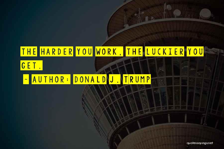 Donald J. Trump Quotes: The Harder You Work, The Luckier You Get.