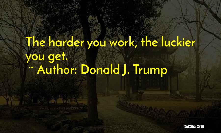 Donald J. Trump Quotes: The Harder You Work, The Luckier You Get.