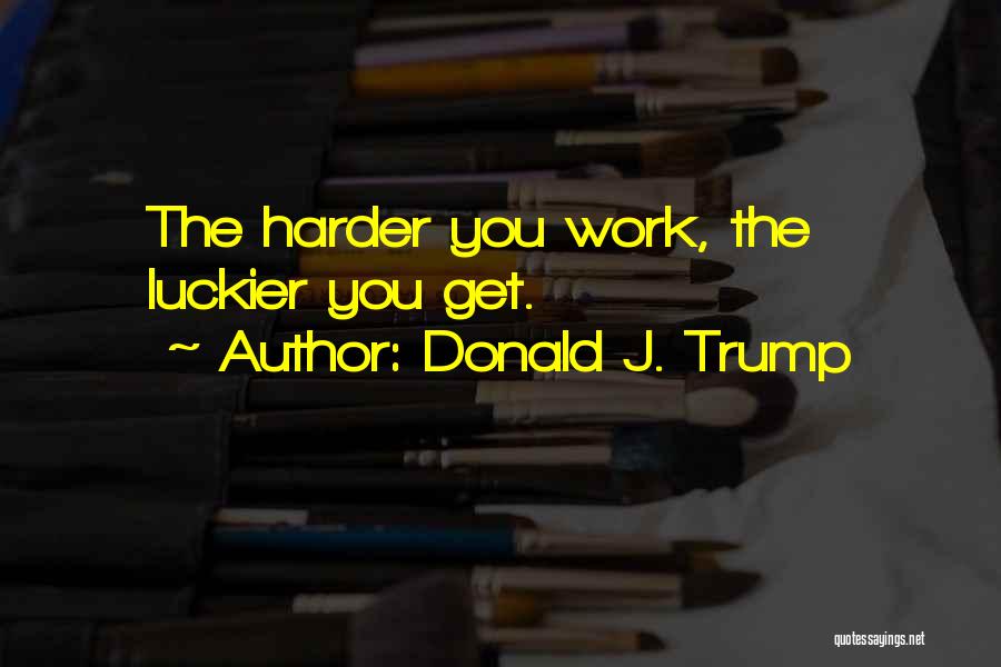 Donald J. Trump Quotes: The Harder You Work, The Luckier You Get.