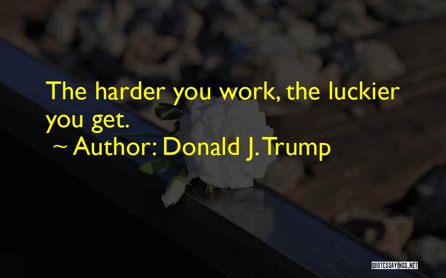 Donald J. Trump Quotes: The Harder You Work, The Luckier You Get.