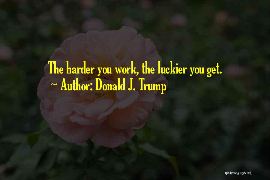 Donald J. Trump Quotes: The Harder You Work, The Luckier You Get.