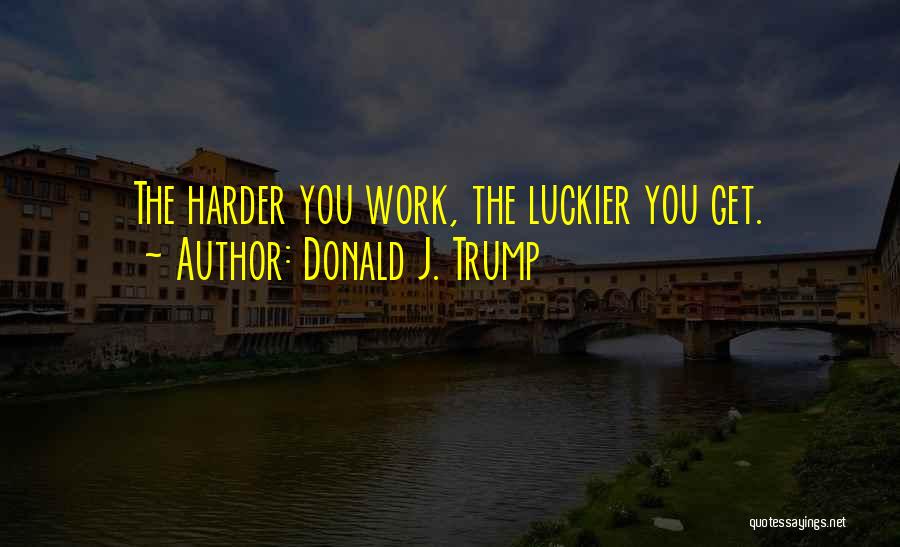 Donald J. Trump Quotes: The Harder You Work, The Luckier You Get.