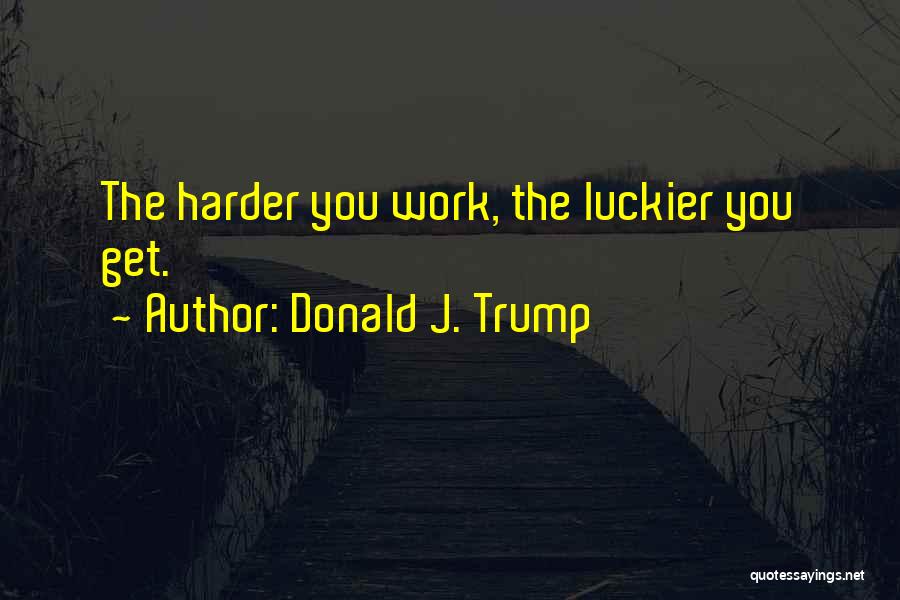 Donald J. Trump Quotes: The Harder You Work, The Luckier You Get.