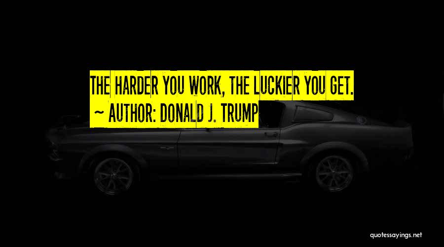 Donald J. Trump Quotes: The Harder You Work, The Luckier You Get.