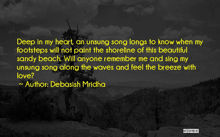 Debasish Mridha Quotes: Deep In My Heart, An Unsung Song Longs To Know When My Footsteps Will Not Paint The Shoreline Of This