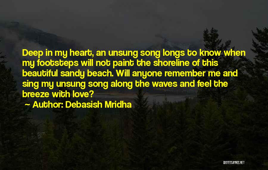 Debasish Mridha Quotes: Deep In My Heart, An Unsung Song Longs To Know When My Footsteps Will Not Paint The Shoreline Of This