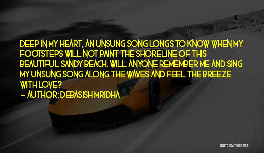 Debasish Mridha Quotes: Deep In My Heart, An Unsung Song Longs To Know When My Footsteps Will Not Paint The Shoreline Of This