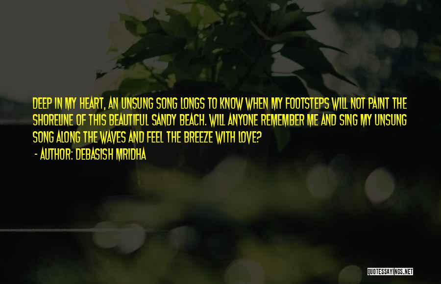 Debasish Mridha Quotes: Deep In My Heart, An Unsung Song Longs To Know When My Footsteps Will Not Paint The Shoreline Of This