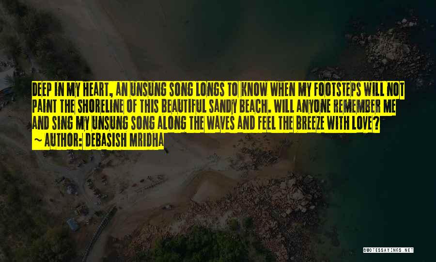 Debasish Mridha Quotes: Deep In My Heart, An Unsung Song Longs To Know When My Footsteps Will Not Paint The Shoreline Of This