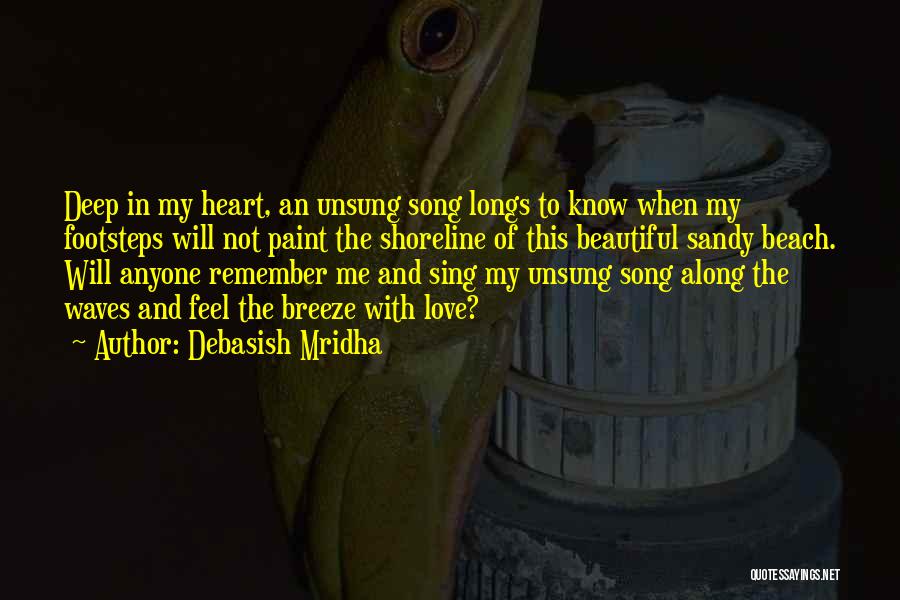 Debasish Mridha Quotes: Deep In My Heart, An Unsung Song Longs To Know When My Footsteps Will Not Paint The Shoreline Of This