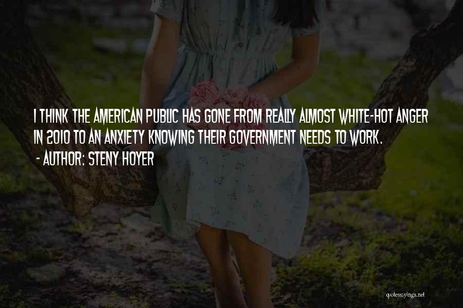 Steny Hoyer Quotes: I Think The American Public Has Gone From Really Almost White-hot Anger In 2010 To An Anxiety Knowing Their Government