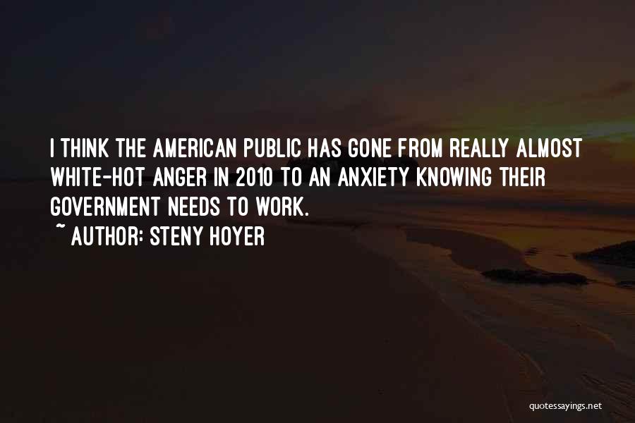 Steny Hoyer Quotes: I Think The American Public Has Gone From Really Almost White-hot Anger In 2010 To An Anxiety Knowing Their Government