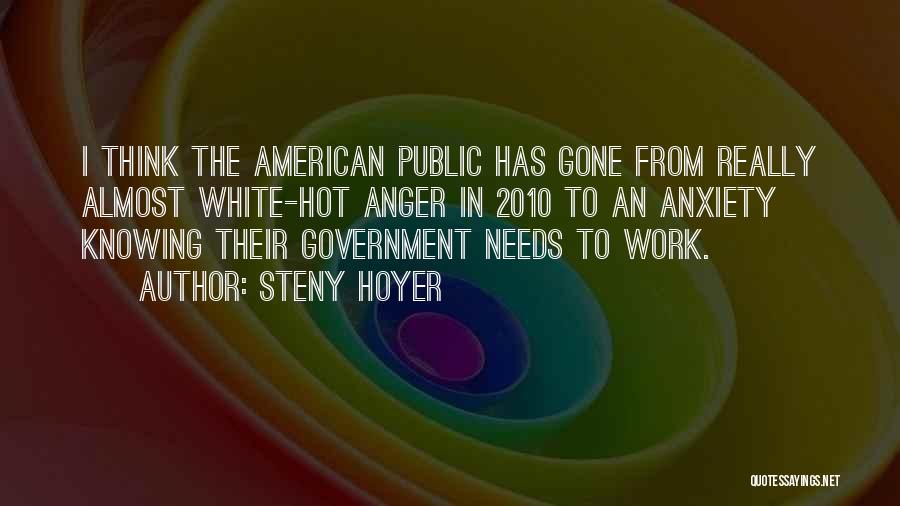 Steny Hoyer Quotes: I Think The American Public Has Gone From Really Almost White-hot Anger In 2010 To An Anxiety Knowing Their Government