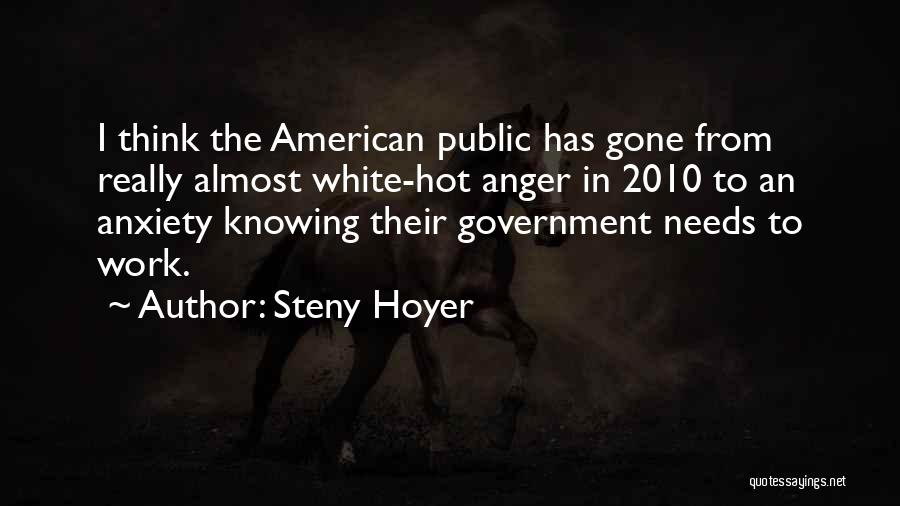 Steny Hoyer Quotes: I Think The American Public Has Gone From Really Almost White-hot Anger In 2010 To An Anxiety Knowing Their Government