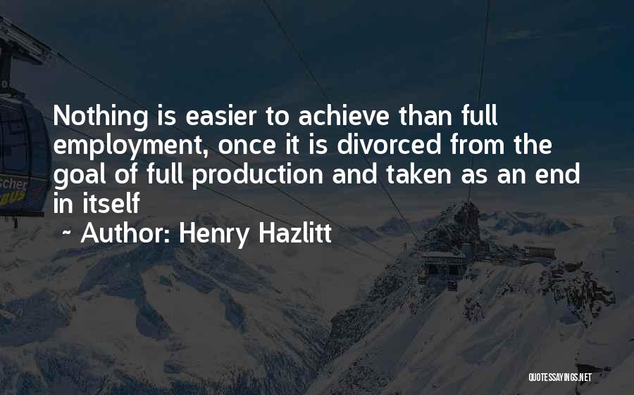 Henry Hazlitt Quotes: Nothing Is Easier To Achieve Than Full Employment, Once It Is Divorced From The Goal Of Full Production And Taken