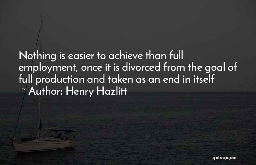 Henry Hazlitt Quotes: Nothing Is Easier To Achieve Than Full Employment, Once It Is Divorced From The Goal Of Full Production And Taken