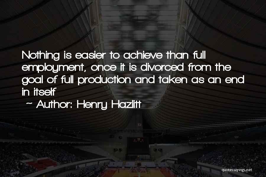 Henry Hazlitt Quotes: Nothing Is Easier To Achieve Than Full Employment, Once It Is Divorced From The Goal Of Full Production And Taken