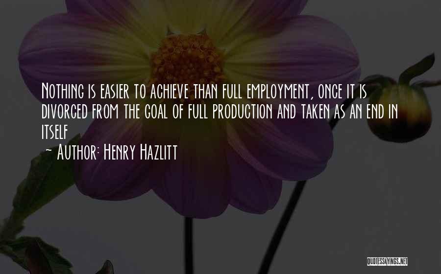 Henry Hazlitt Quotes: Nothing Is Easier To Achieve Than Full Employment, Once It Is Divorced From The Goal Of Full Production And Taken