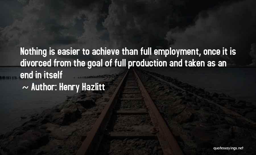 Henry Hazlitt Quotes: Nothing Is Easier To Achieve Than Full Employment, Once It Is Divorced From The Goal Of Full Production And Taken