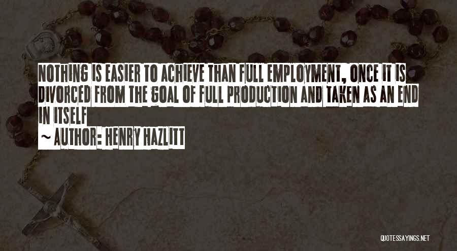 Henry Hazlitt Quotes: Nothing Is Easier To Achieve Than Full Employment, Once It Is Divorced From The Goal Of Full Production And Taken