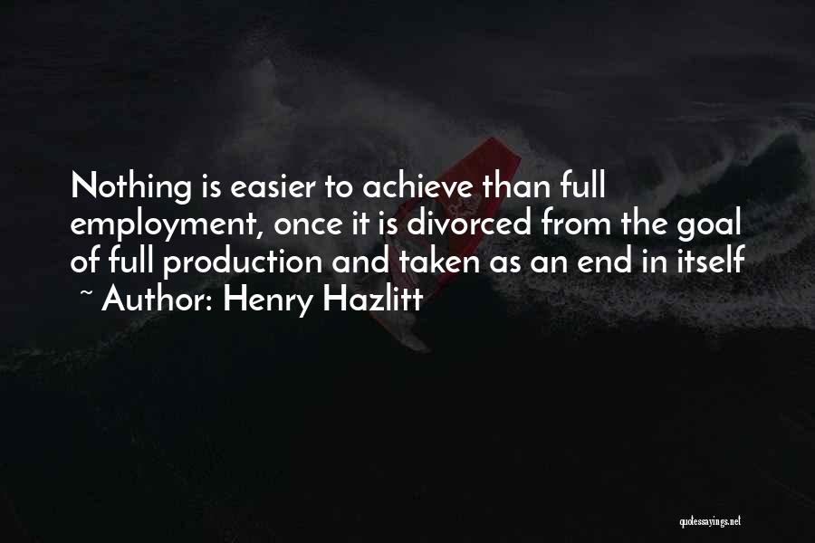 Henry Hazlitt Quotes: Nothing Is Easier To Achieve Than Full Employment, Once It Is Divorced From The Goal Of Full Production And Taken