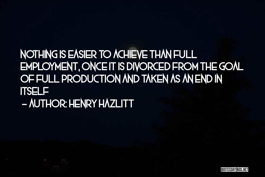 Henry Hazlitt Quotes: Nothing Is Easier To Achieve Than Full Employment, Once It Is Divorced From The Goal Of Full Production And Taken