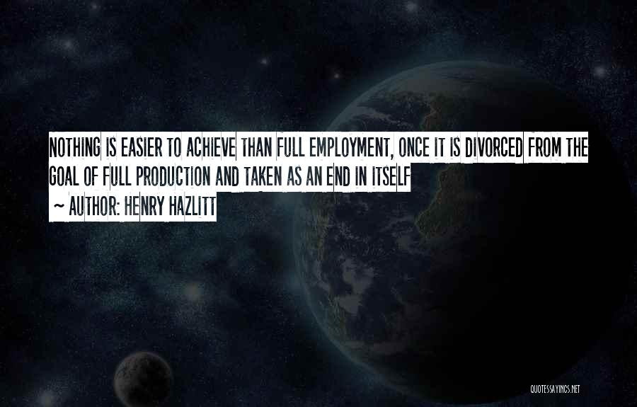 Henry Hazlitt Quotes: Nothing Is Easier To Achieve Than Full Employment, Once It Is Divorced From The Goal Of Full Production And Taken