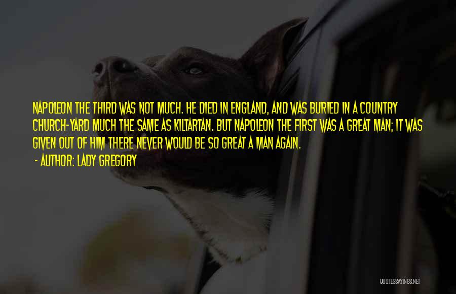 Lady Gregory Quotes: Napoleon The Third Was Not Much. He Died In England, And Was Buried In A Country Church-yard Much The Same