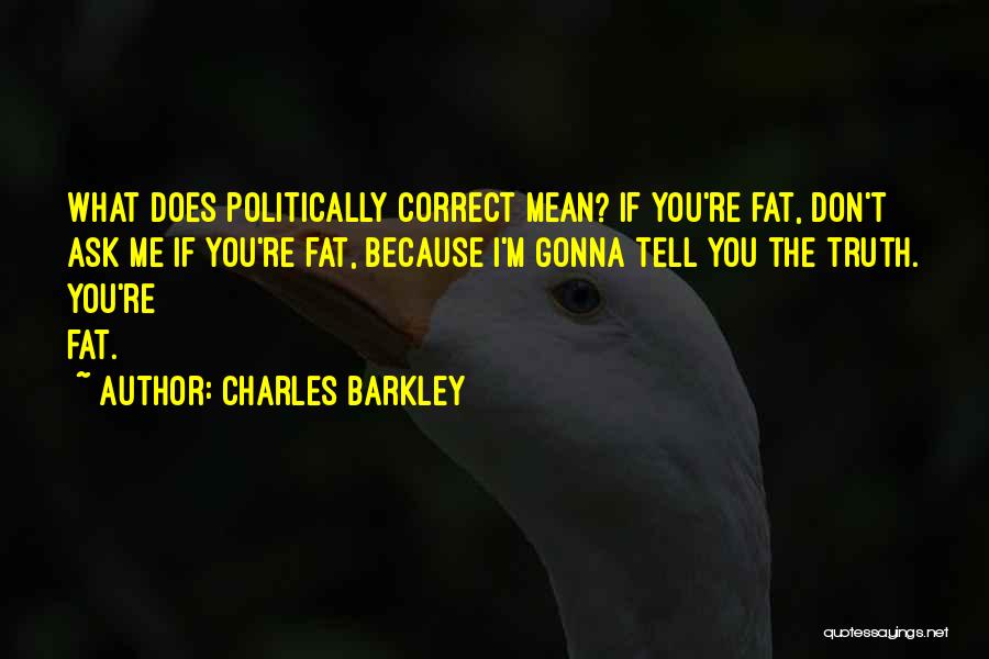 Charles Barkley Quotes: What Does Politically Correct Mean? If You're Fat, Don't Ask Me If You're Fat, Because I'm Gonna Tell You The