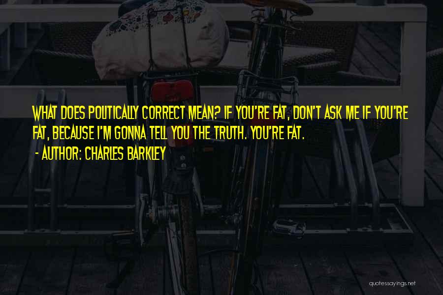 Charles Barkley Quotes: What Does Politically Correct Mean? If You're Fat, Don't Ask Me If You're Fat, Because I'm Gonna Tell You The