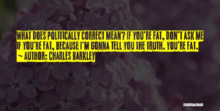 Charles Barkley Quotes: What Does Politically Correct Mean? If You're Fat, Don't Ask Me If You're Fat, Because I'm Gonna Tell You The