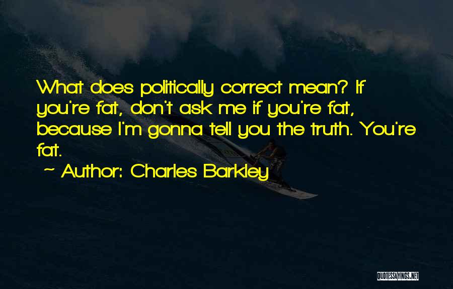 Charles Barkley Quotes: What Does Politically Correct Mean? If You're Fat, Don't Ask Me If You're Fat, Because I'm Gonna Tell You The