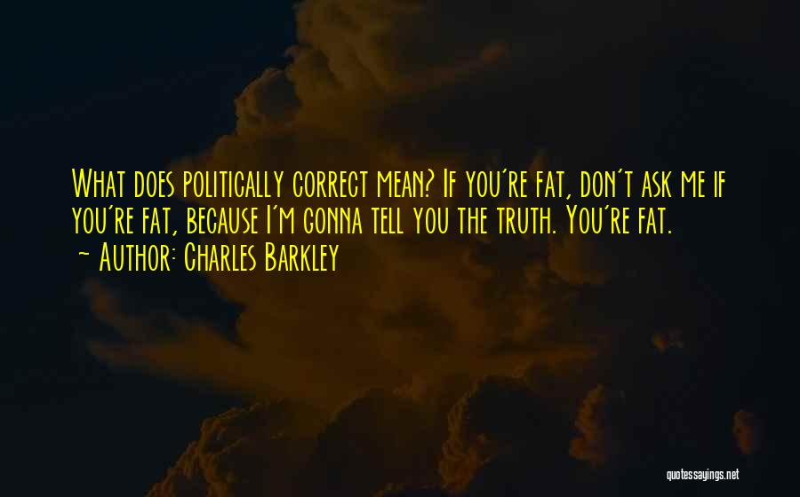 Charles Barkley Quotes: What Does Politically Correct Mean? If You're Fat, Don't Ask Me If You're Fat, Because I'm Gonna Tell You The