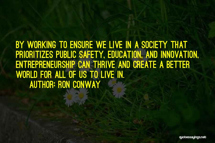 Ron Conway Quotes: By Working To Ensure We Live In A Society That Prioritizes Public Safety, Education, And Innovation, Entrepreneurship Can Thrive And