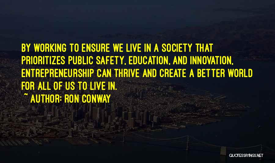 Ron Conway Quotes: By Working To Ensure We Live In A Society That Prioritizes Public Safety, Education, And Innovation, Entrepreneurship Can Thrive And