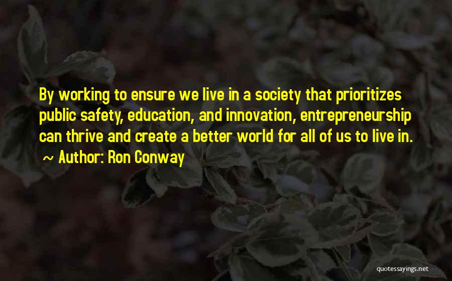 Ron Conway Quotes: By Working To Ensure We Live In A Society That Prioritizes Public Safety, Education, And Innovation, Entrepreneurship Can Thrive And
