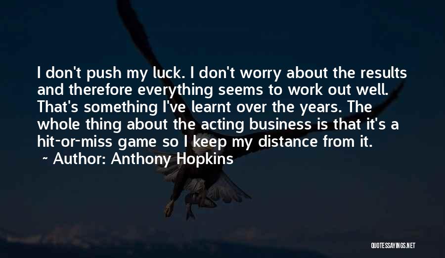 Anthony Hopkins Quotes: I Don't Push My Luck. I Don't Worry About The Results And Therefore Everything Seems To Work Out Well. That's
