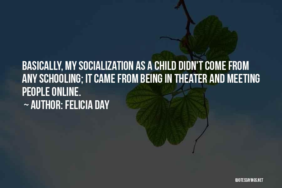 Felicia Day Quotes: Basically, My Socialization As A Child Didn't Come From Any Schooling; It Came From Being In Theater And Meeting People