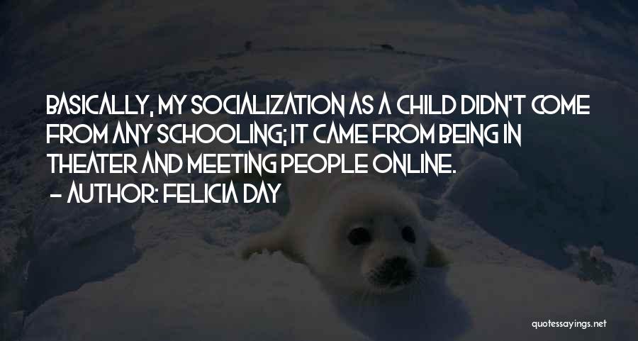 Felicia Day Quotes: Basically, My Socialization As A Child Didn't Come From Any Schooling; It Came From Being In Theater And Meeting People