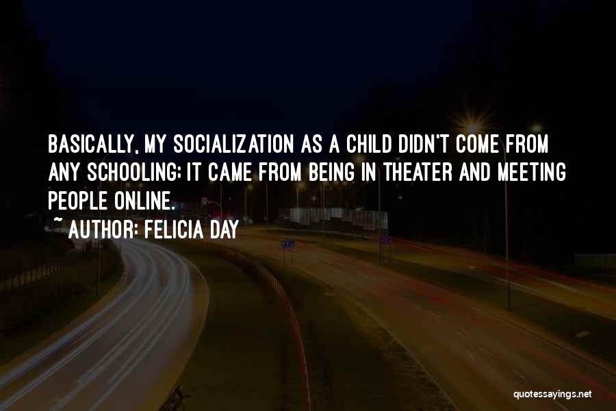 Felicia Day Quotes: Basically, My Socialization As A Child Didn't Come From Any Schooling; It Came From Being In Theater And Meeting People