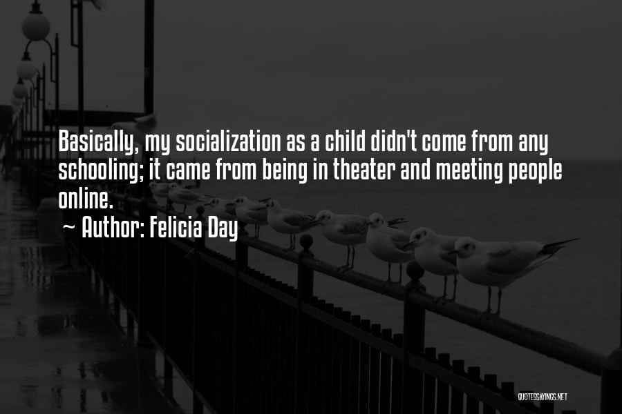 Felicia Day Quotes: Basically, My Socialization As A Child Didn't Come From Any Schooling; It Came From Being In Theater And Meeting People