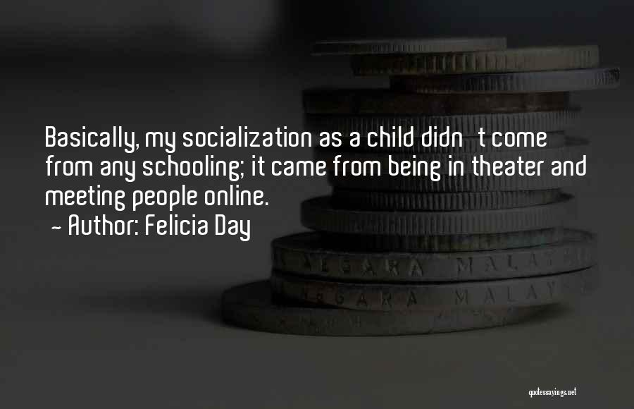 Felicia Day Quotes: Basically, My Socialization As A Child Didn't Come From Any Schooling; It Came From Being In Theater And Meeting People