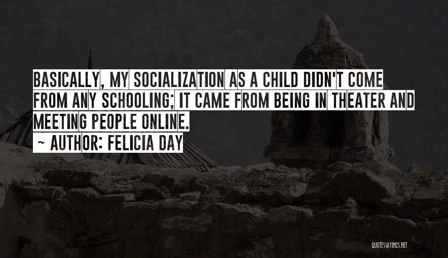 Felicia Day Quotes: Basically, My Socialization As A Child Didn't Come From Any Schooling; It Came From Being In Theater And Meeting People